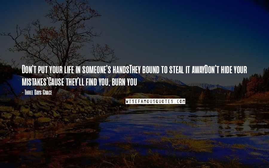 Three Days Grace Quotes: Don't put your life in someone's handsThey bound to steal it awayDon't hide your mistakes'Cause they'll find you, burn you