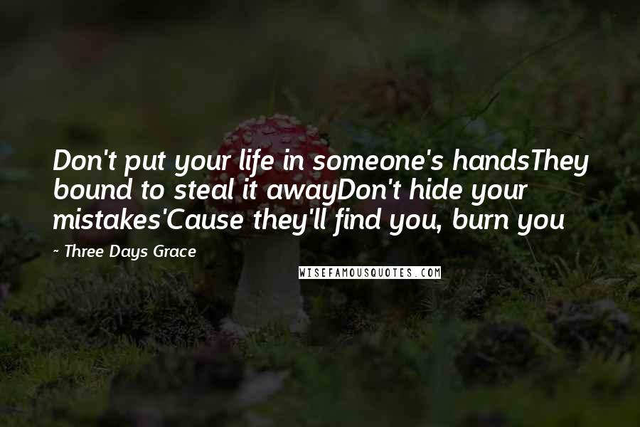 Three Days Grace Quotes: Don't put your life in someone's handsThey bound to steal it awayDon't hide your mistakes'Cause they'll find you, burn you