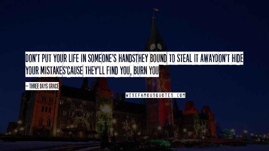 Three Days Grace Quotes: Don't put your life in someone's handsThey bound to steal it awayDon't hide your mistakes'Cause they'll find you, burn you