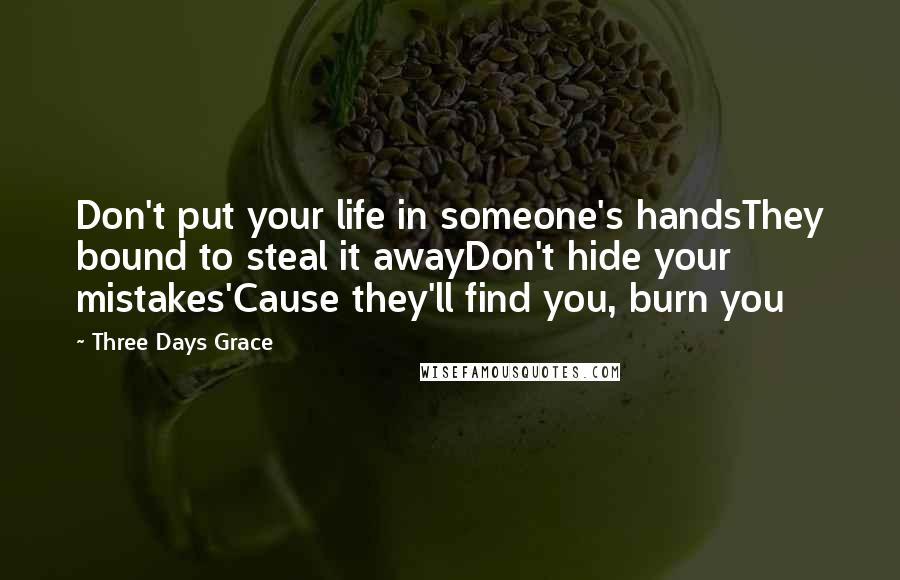 Three Days Grace Quotes: Don't put your life in someone's handsThey bound to steal it awayDon't hide your mistakes'Cause they'll find you, burn you