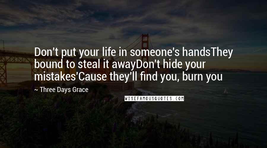 Three Days Grace Quotes: Don't put your life in someone's handsThey bound to steal it awayDon't hide your mistakes'Cause they'll find you, burn you