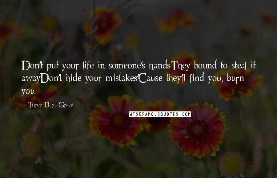 Three Days Grace Quotes: Don't put your life in someone's handsThey bound to steal it awayDon't hide your mistakes'Cause they'll find you, burn you