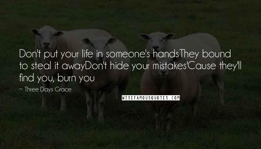 Three Days Grace Quotes: Don't put your life in someone's handsThey bound to steal it awayDon't hide your mistakes'Cause they'll find you, burn you