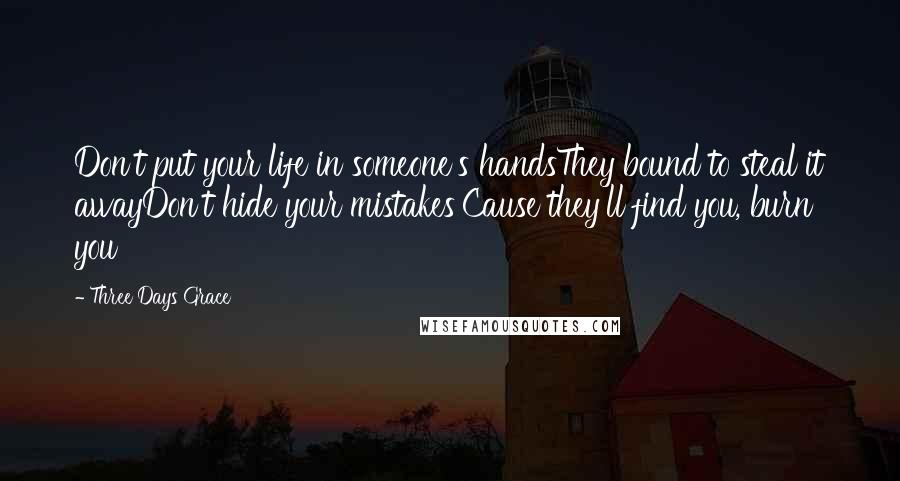 Three Days Grace Quotes: Don't put your life in someone's handsThey bound to steal it awayDon't hide your mistakes'Cause they'll find you, burn you