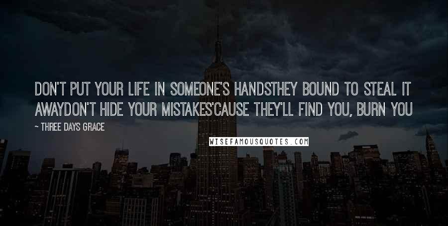 Three Days Grace Quotes: Don't put your life in someone's handsThey bound to steal it awayDon't hide your mistakes'Cause they'll find you, burn you