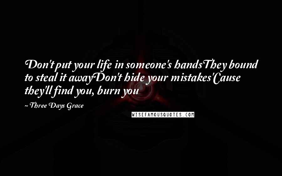 Three Days Grace Quotes: Don't put your life in someone's handsThey bound to steal it awayDon't hide your mistakes'Cause they'll find you, burn you