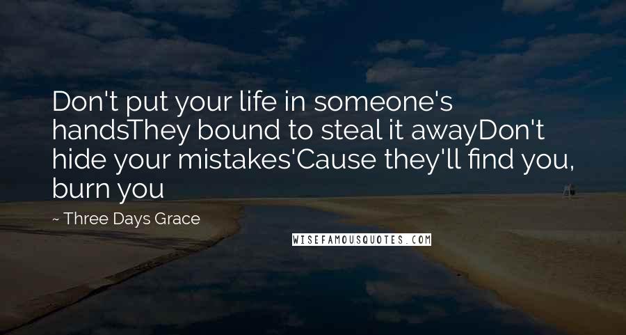 Three Days Grace Quotes: Don't put your life in someone's handsThey bound to steal it awayDon't hide your mistakes'Cause they'll find you, burn you