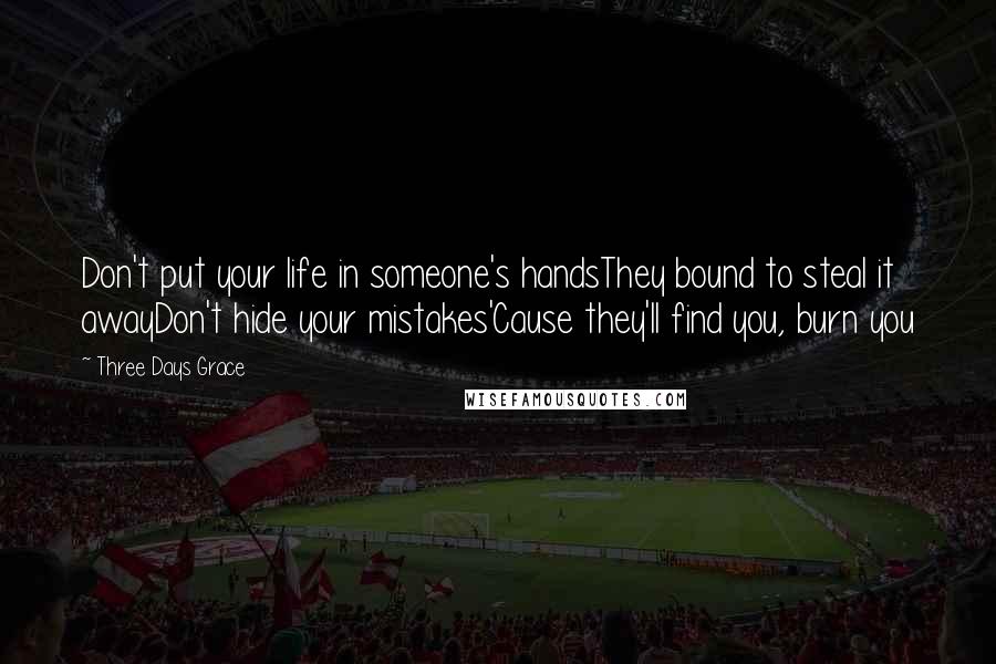 Three Days Grace Quotes: Don't put your life in someone's handsThey bound to steal it awayDon't hide your mistakes'Cause they'll find you, burn you