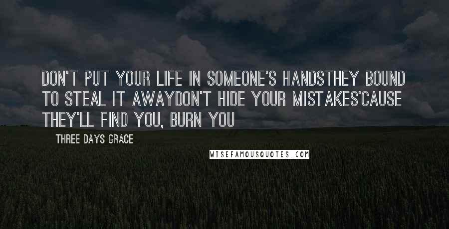 Three Days Grace Quotes: Don't put your life in someone's handsThey bound to steal it awayDon't hide your mistakes'Cause they'll find you, burn you