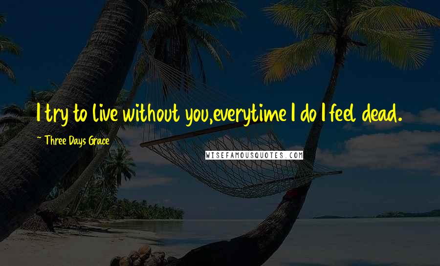 Three Days Grace Quotes: I try to live without you,everytime I do I feel dead.