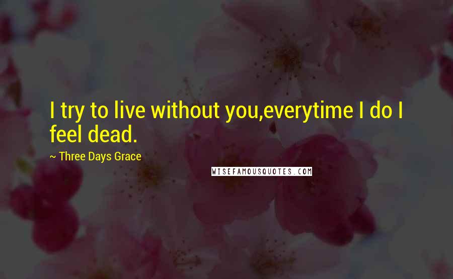 Three Days Grace Quotes: I try to live without you,everytime I do I feel dead.