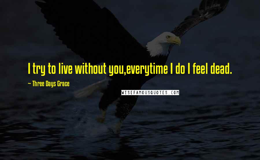 Three Days Grace Quotes: I try to live without you,everytime I do I feel dead.