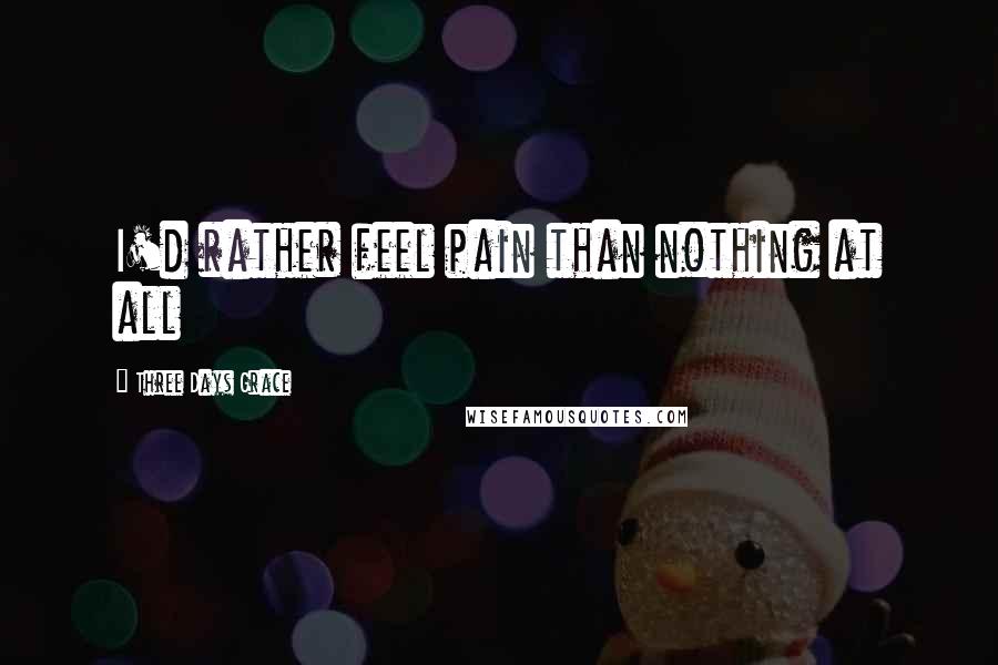 Three Days Grace Quotes: I'd rather feel pain than nothing at all