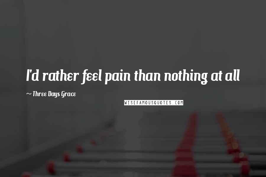 Three Days Grace Quotes: I'd rather feel pain than nothing at all