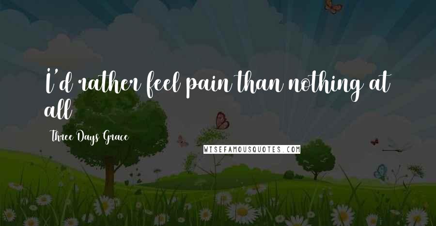 Three Days Grace Quotes: I'd rather feel pain than nothing at all