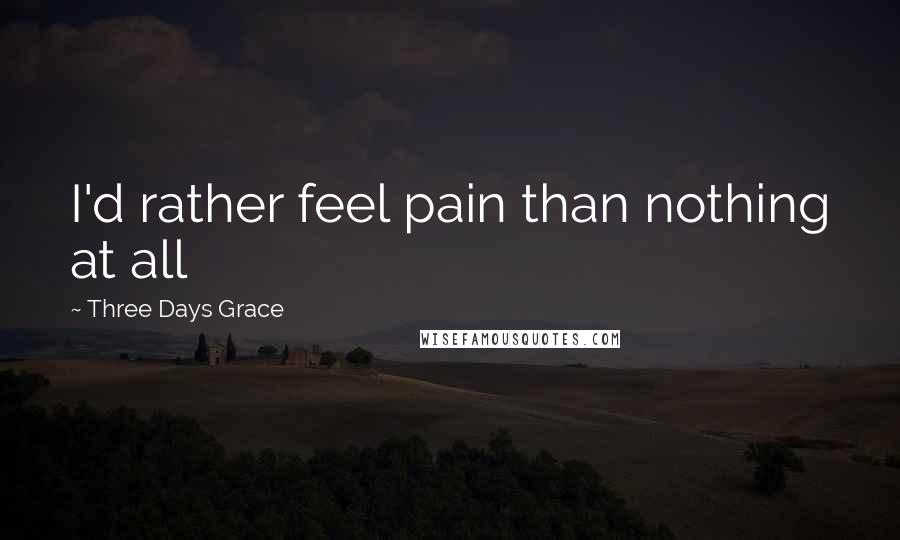 Three Days Grace Quotes: I'd rather feel pain than nothing at all