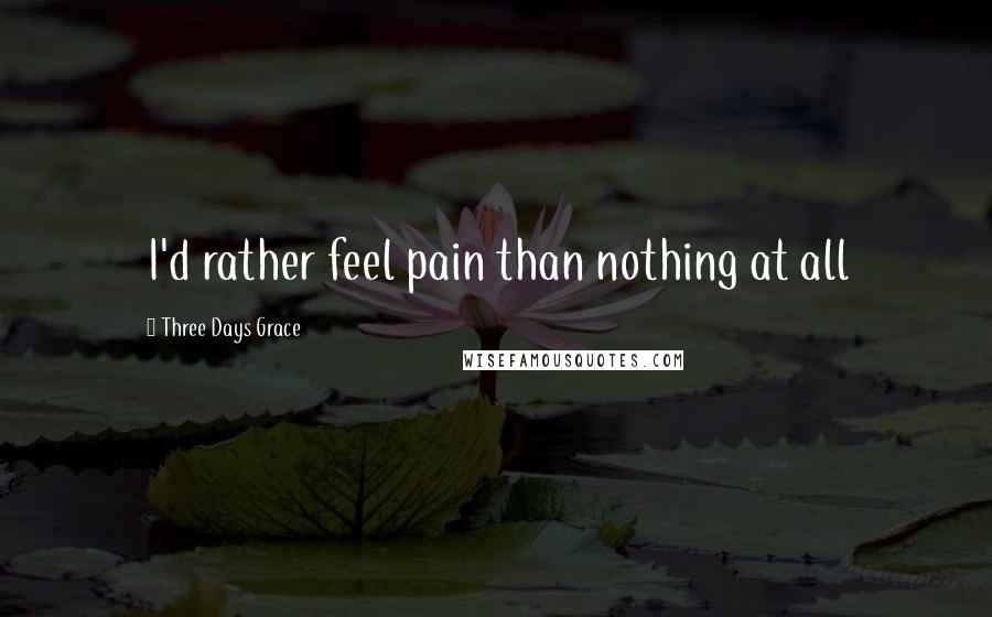 Three Days Grace Quotes: I'd rather feel pain than nothing at all