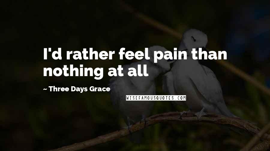 Three Days Grace Quotes: I'd rather feel pain than nothing at all