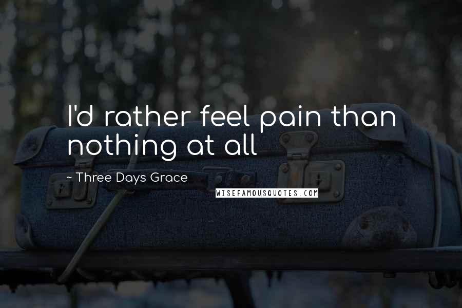 Three Days Grace Quotes: I'd rather feel pain than nothing at all