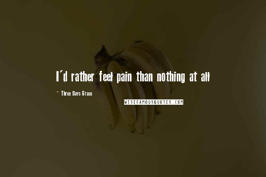 Three Days Grace Quotes: I'd rather feel pain than nothing at all