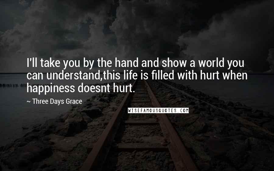 Three Days Grace Quotes: I'll take you by the hand and show a world you can understand,this life is filled with hurt when happiness doesnt hurt.