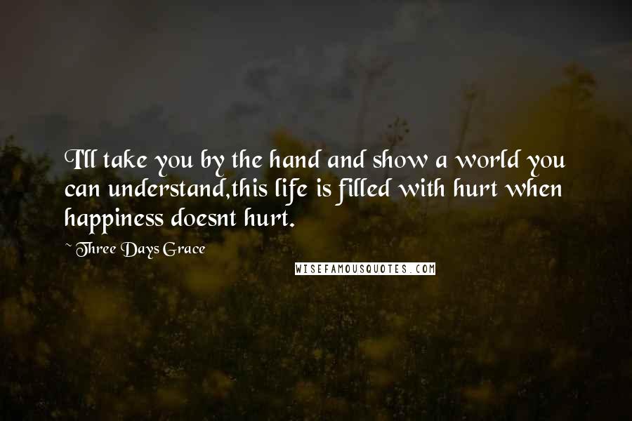 Three Days Grace Quotes: I'll take you by the hand and show a world you can understand,this life is filled with hurt when happiness doesnt hurt.