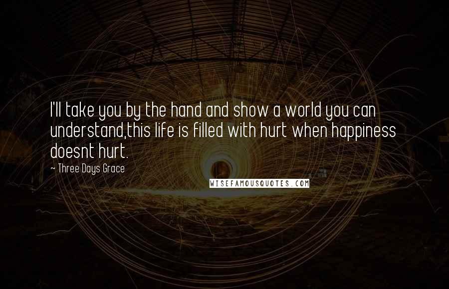 Three Days Grace Quotes: I'll take you by the hand and show a world you can understand,this life is filled with hurt when happiness doesnt hurt.