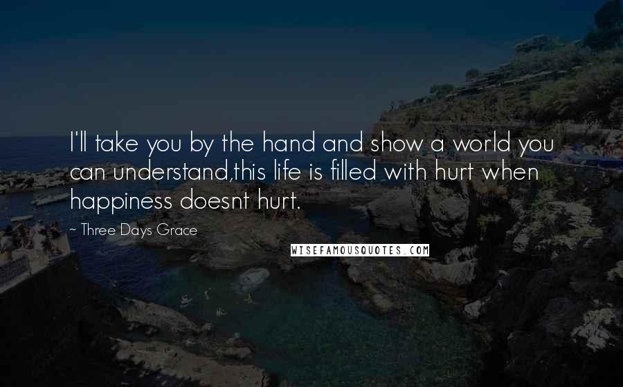 Three Days Grace Quotes: I'll take you by the hand and show a world you can understand,this life is filled with hurt when happiness doesnt hurt.