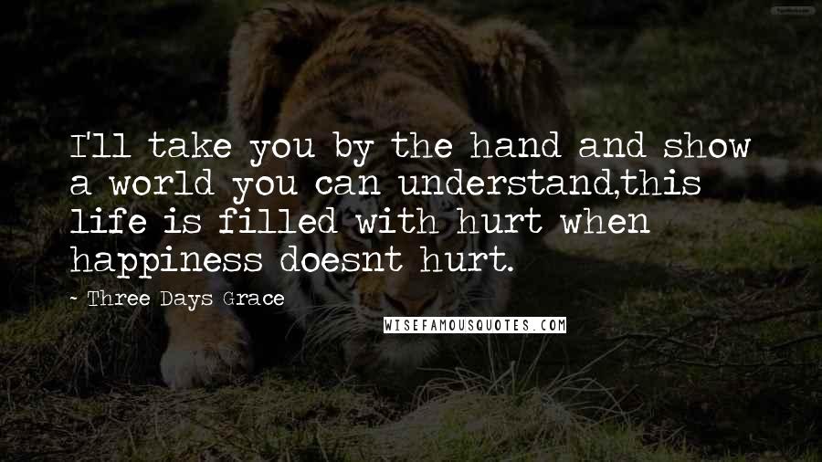 Three Days Grace Quotes: I'll take you by the hand and show a world you can understand,this life is filled with hurt when happiness doesnt hurt.