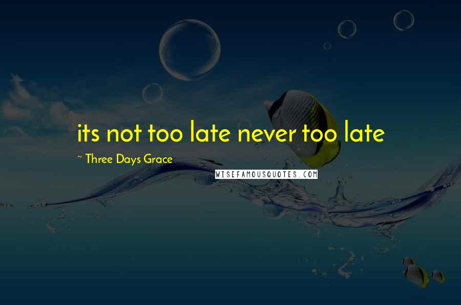 Three Days Grace Quotes: its not too late never too late