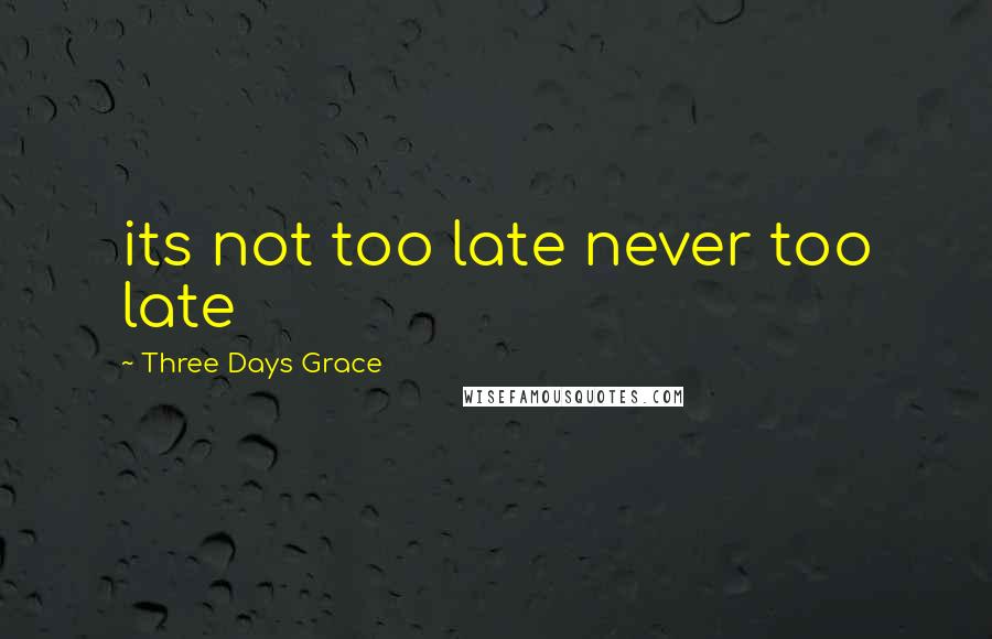 Three Days Grace Quotes: its not too late never too late