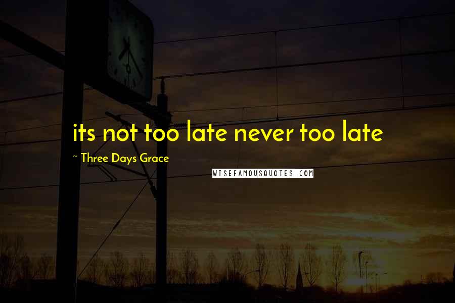 Three Days Grace Quotes: its not too late never too late