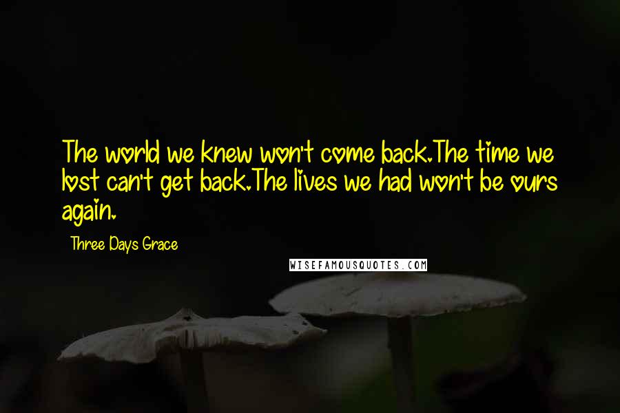 Three Days Grace Quotes: The world we knew won't come back.The time we lost can't get back.The lives we had won't be ours again.