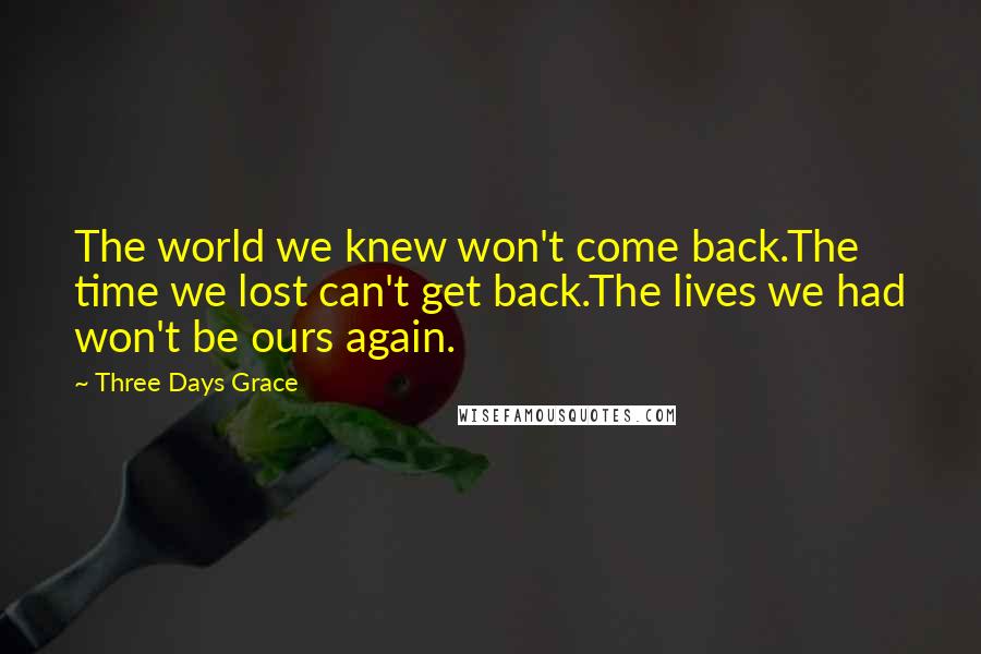 Three Days Grace Quotes: The world we knew won't come back.The time we lost can't get back.The lives we had won't be ours again.