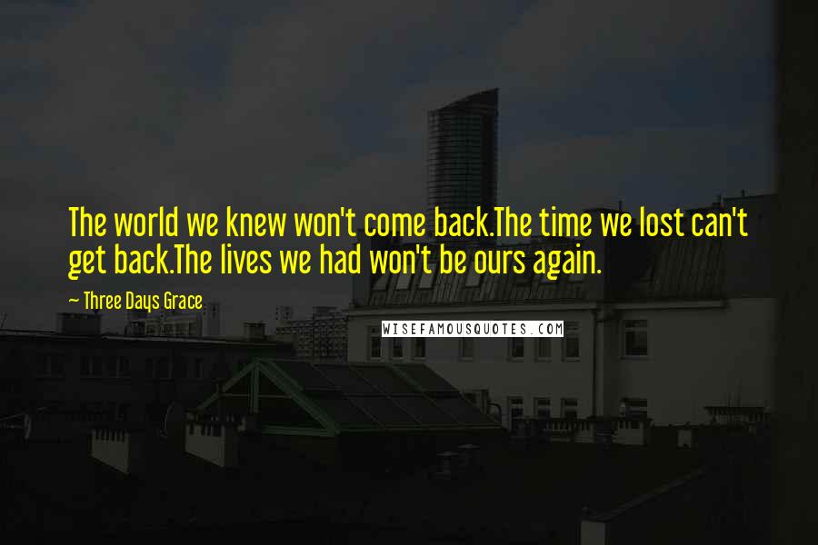 Three Days Grace Quotes: The world we knew won't come back.The time we lost can't get back.The lives we had won't be ours again.