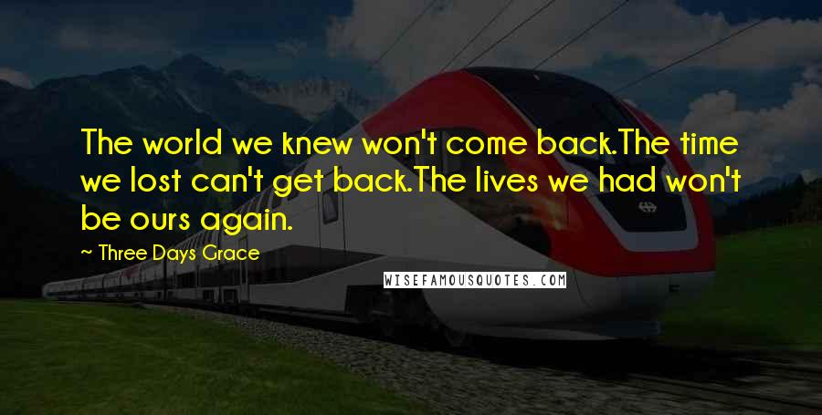 Three Days Grace Quotes: The world we knew won't come back.The time we lost can't get back.The lives we had won't be ours again.