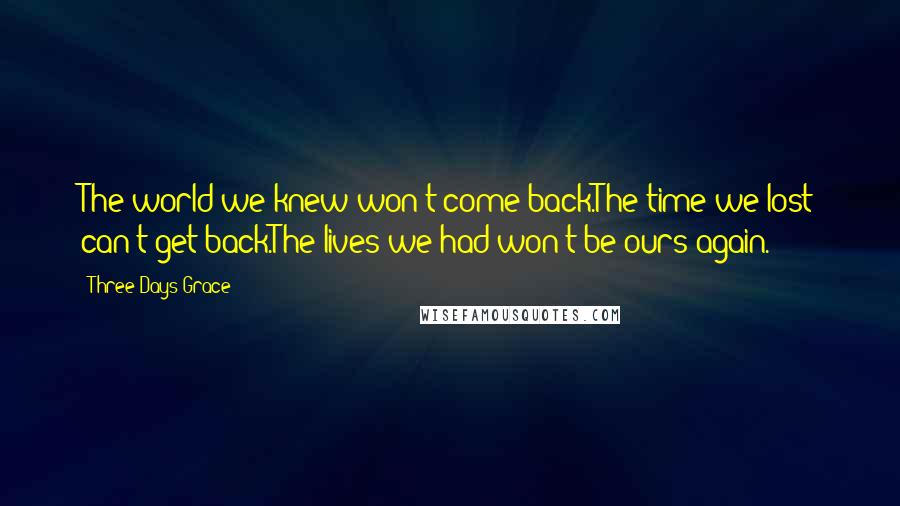 Three Days Grace Quotes: The world we knew won't come back.The time we lost can't get back.The lives we had won't be ours again.