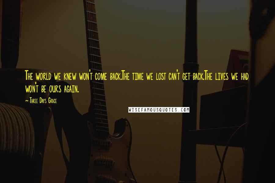 Three Days Grace Quotes: The world we knew won't come back.The time we lost can't get back.The lives we had won't be ours again.