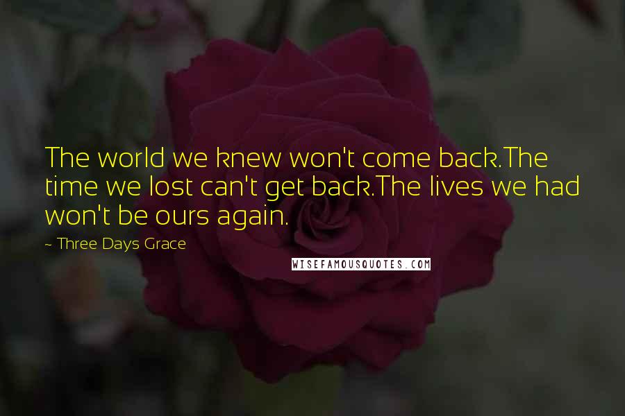 Three Days Grace Quotes: The world we knew won't come back.The time we lost can't get back.The lives we had won't be ours again.