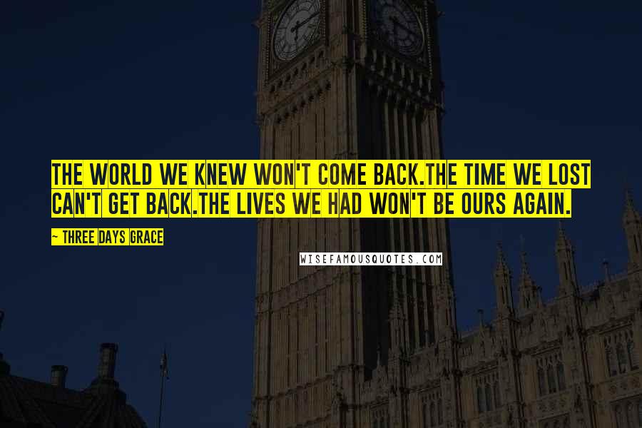 Three Days Grace Quotes: The world we knew won't come back.The time we lost can't get back.The lives we had won't be ours again.