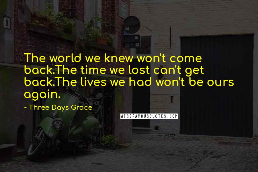 Three Days Grace Quotes: The world we knew won't come back.The time we lost can't get back.The lives we had won't be ours again.