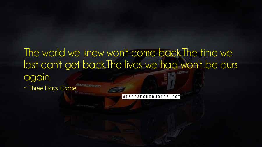 Three Days Grace Quotes: The world we knew won't come back.The time we lost can't get back.The lives we had won't be ours again.
