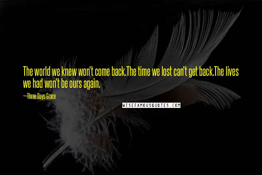 Three Days Grace Quotes: The world we knew won't come back.The time we lost can't get back.The lives we had won't be ours again.