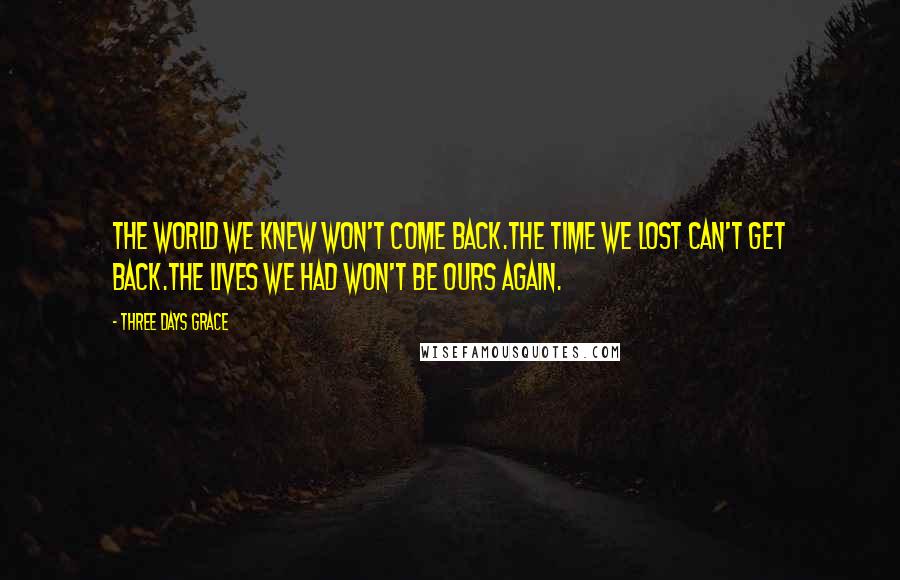 Three Days Grace Quotes: The world we knew won't come back.The time we lost can't get back.The lives we had won't be ours again.