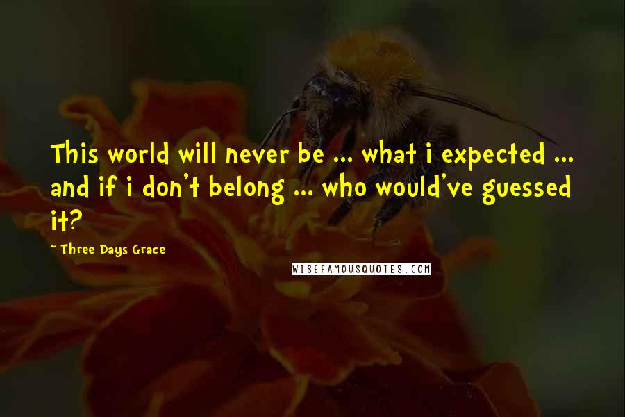 Three Days Grace Quotes: This world will never be ... what i expected ... and if i don't belong ... who would've guessed it?