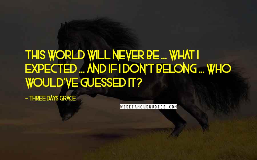 Three Days Grace Quotes: This world will never be ... what i expected ... and if i don't belong ... who would've guessed it?