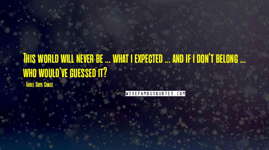 Three Days Grace Quotes: This world will never be ... what i expected ... and if i don't belong ... who would've guessed it?