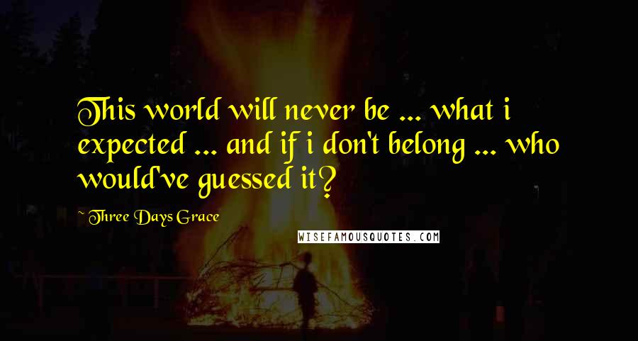 Three Days Grace Quotes: This world will never be ... what i expected ... and if i don't belong ... who would've guessed it?