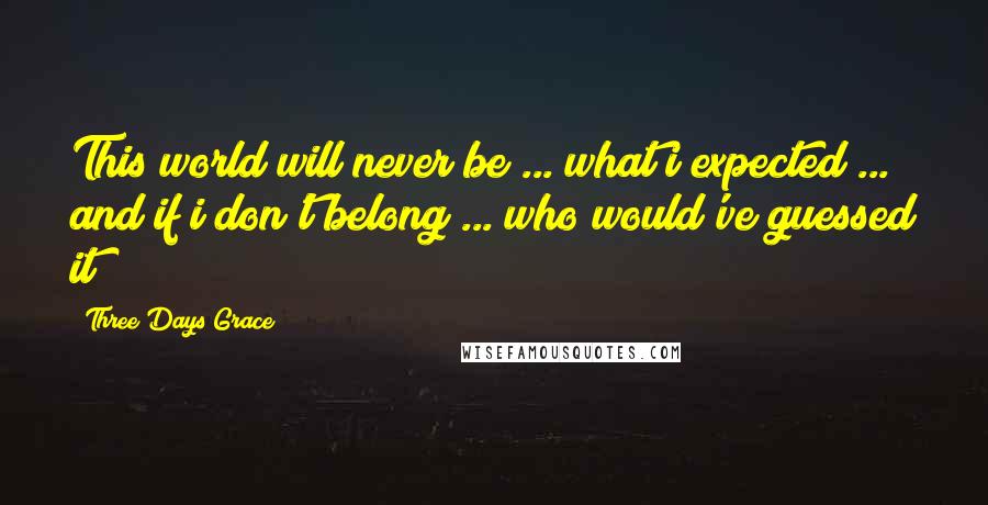 Three Days Grace Quotes: This world will never be ... what i expected ... and if i don't belong ... who would've guessed it?