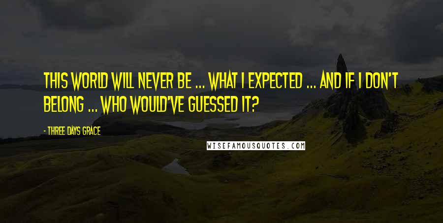Three Days Grace Quotes: This world will never be ... what i expected ... and if i don't belong ... who would've guessed it?